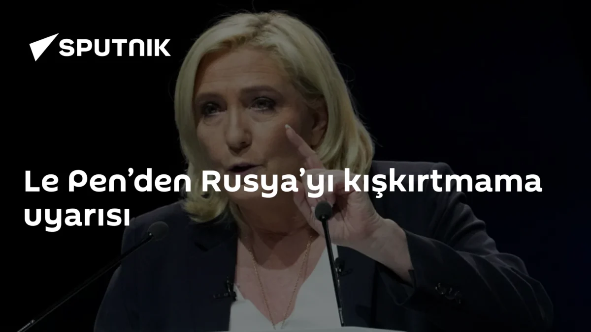 Le Pen’den Rusya’yı kışkırtmama uyarısı