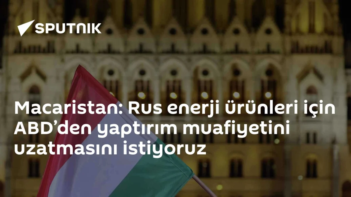 Macaristan: Rus enerji ürünleri için ABD’den yaptırım muafiyetini uzatmasını istiyoruz