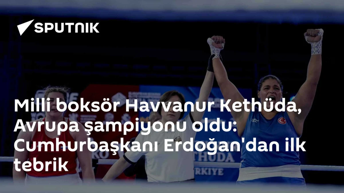 Milli boksör Havvanur Kethüda, Avrupa şampiyonu oldu: Cumhurbaşkanı Erdoğan'dan ilk tebrik