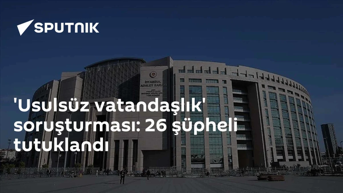 'Usulsüz vatandaşlık' soruşturması: 26 şüpheli tutuklandı