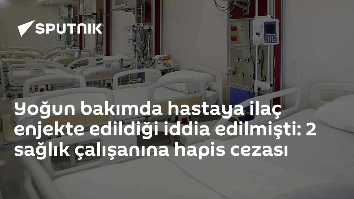 Yoğun bakımda hastaya ilaç enjekte edildiği iddia edilmişti: 2 sağlık çalışanına hapis cezası