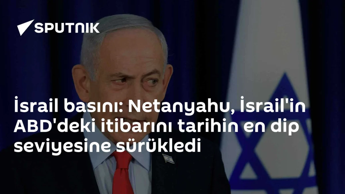 İsrail basını: Netanyahu, İsrail'in ABD'deki itibarını tarihin en dip seviyesine sürükledi
