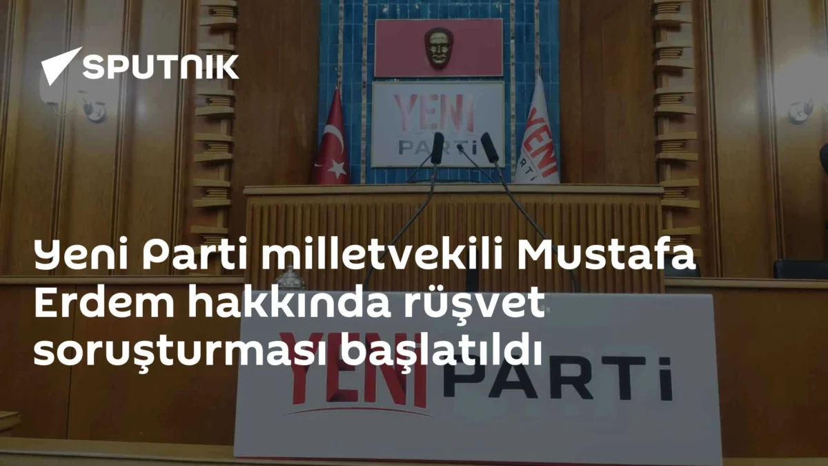 Yeni Parti milletvekili Mustafa Erdem hakkında rüşvet soruşturması başlatıldı