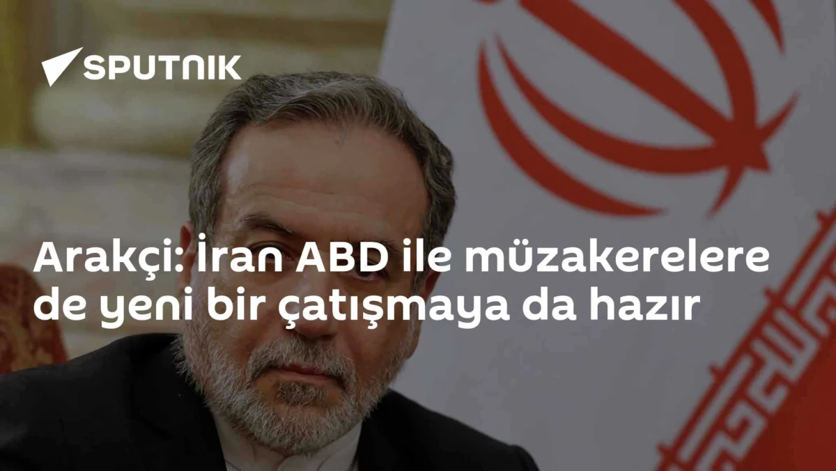 Arakçi: İran ABD ile müzakerelere de yeni bir çatışmaya da hazır