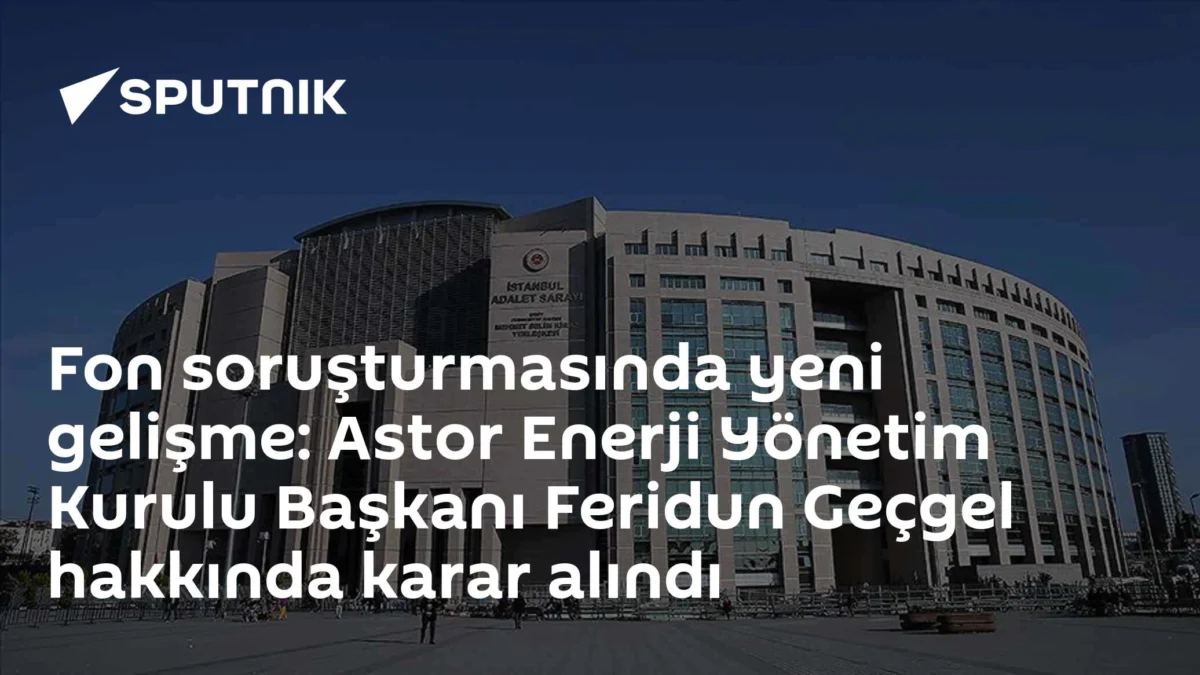 Fon soruşturmasında yeni gelişme: Astor Enerji Yönetim Kurulu Başkanı Feridun Geçgel hakkında karar alındı