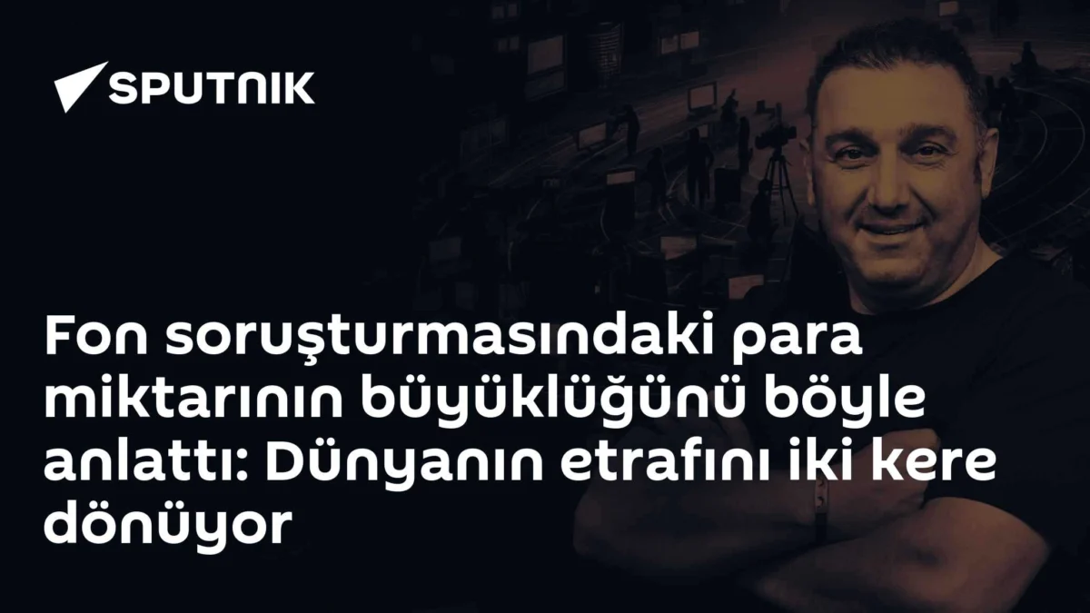 Fon soruşturmasındaki para miktarının büyüklüğünü böyle anlattı: Dünyanın etrafını iki kere dönüyor